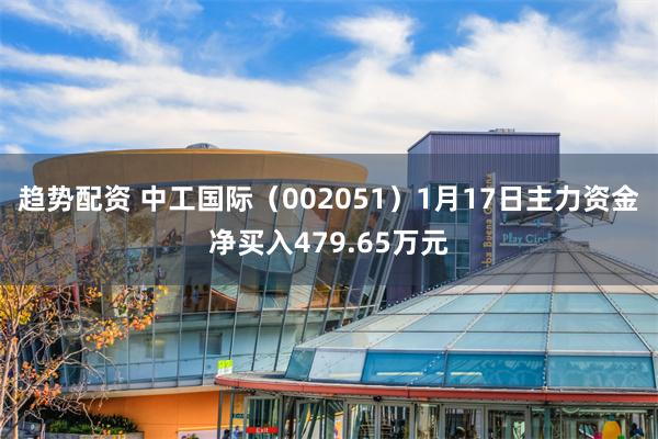 趋势配资 中工国际（002051）1月17日主力资金净买入479.65万元