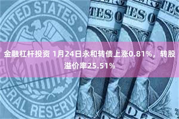 金融杠杆投资 1月24日永和转债上涨0.81%，转股溢价率25.51%