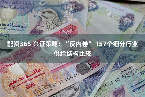 配资365 兴证策略：“反内卷” 157个细分行业供给结构比较