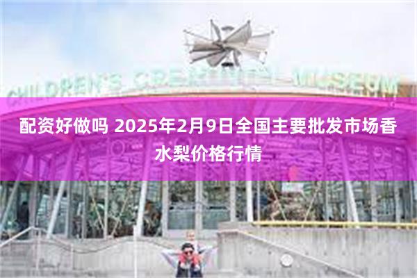 配资好做吗 2025年2月9日全国主要批发市场香水梨价格行情