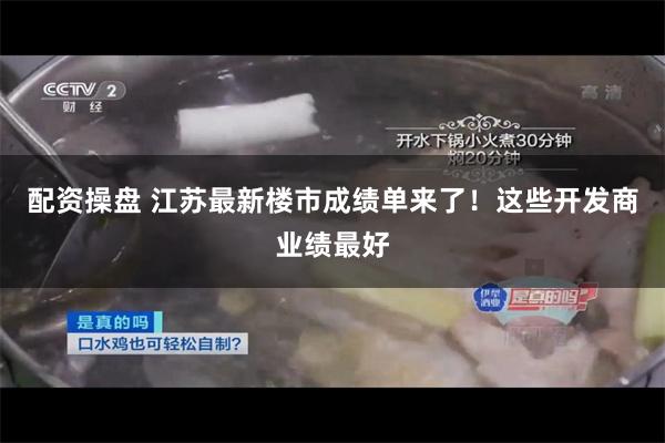 配资操盘 江苏最新楼市成绩单来了！这些开发商业绩最好