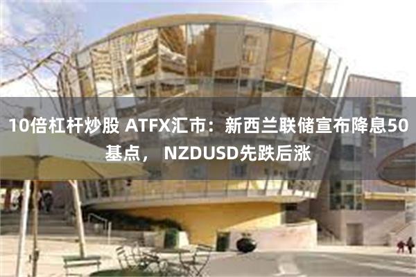 10倍杠杆炒股 ATFX汇市：新西兰联储宣布降息50基点， NZDUSD先跌后涨