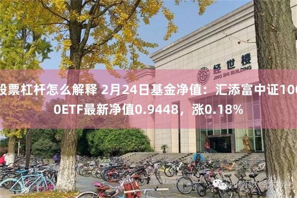 股票杠杆怎么解释 2月24日基金净值：汇添富中证1000ETF最新净值0.9448，涨0.18%