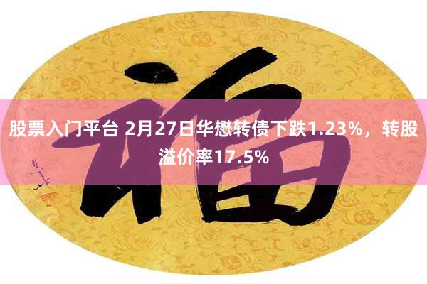 股票入门平台 2月27日华懋转债下跌1.23%，转股溢价率17.5%