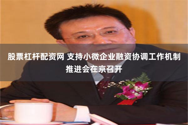 股票杠杆配资网 支持小微企业融资协调工作机制推进会在京召开