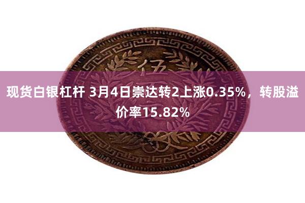 现货白银杠杆 3月4日崇达转2上涨0.35%，转股溢价率15.82%