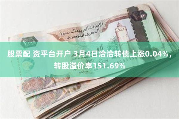 股票配 资平台开户 3月4日洽洽转债上涨0.04%，转股溢价率151.69%