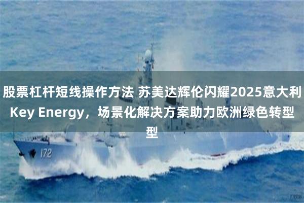 股票杠杆短线操作方法 苏美达辉伦闪耀2025意大利Key Energy，场景化解决方案助力欧洲绿色转型