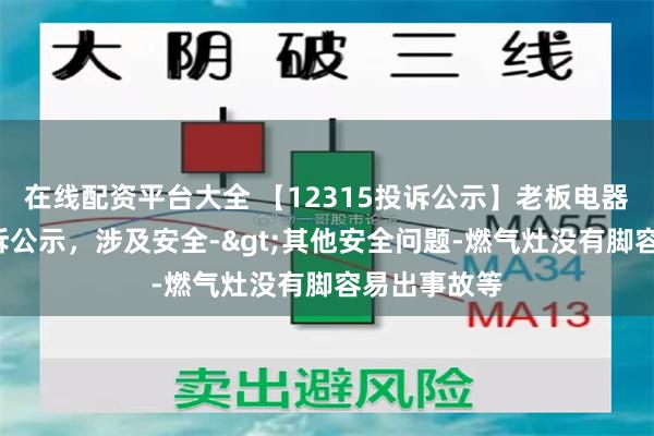 在线配资平台大全 【12315投诉公示】老板电器新增5件投诉公示，涉及安全->其他安全问题-燃气灶没有脚容易出事故等