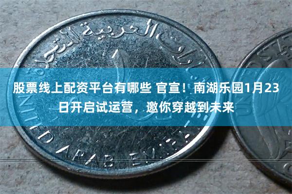 股票线上配资平台有哪些 官宣！南湖乐园1月23日开启试运营，邀你穿越到未来