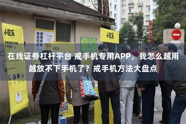 在线证劵杠杆平台 戒手机专用APP，我怎么越用越放不下手机了？戒手机方法大盘点